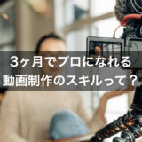 3ヶ月でプロになれる動画制作のスキルって？