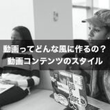 動画ってどんな風に作るの？動画コンテンツのスタイル