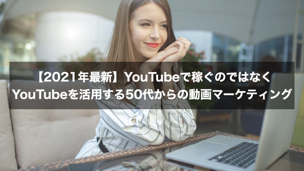 【2021年最新】YouTubeで稼ぐのではなくYouTubeを活用する50代からの動画マーケティング