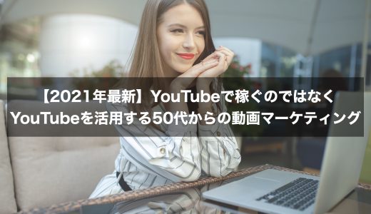 【2021年最新】YouTubeで稼ぐのではなくYouTubeを活用する50代からの動画マーケティング