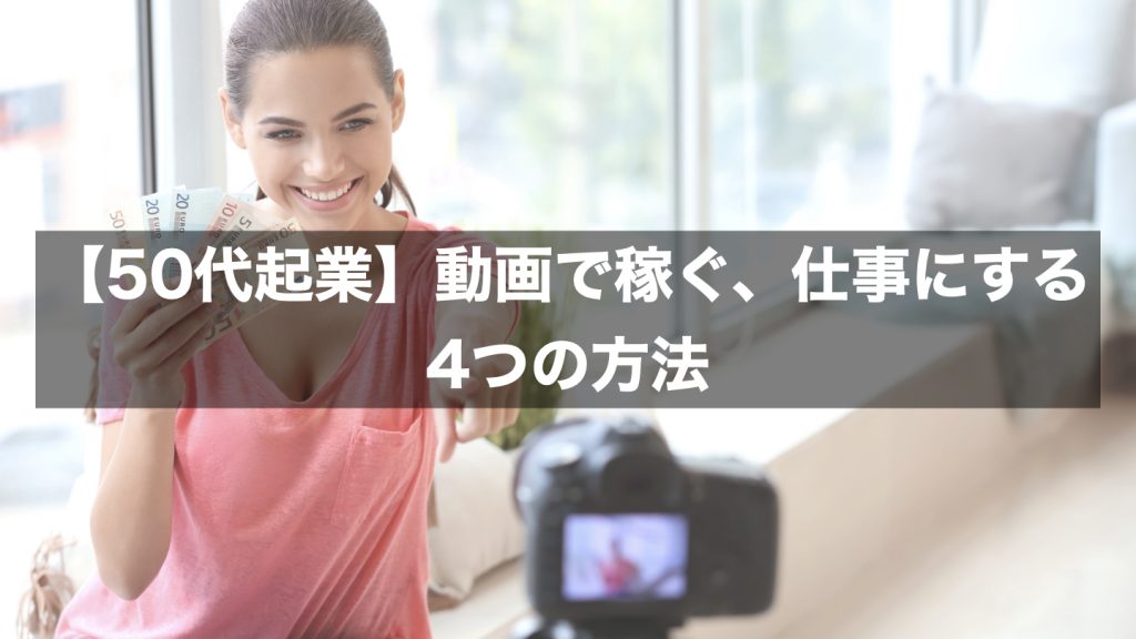 【50代起業】動画で稼ぐ、仕事にする4つの方法